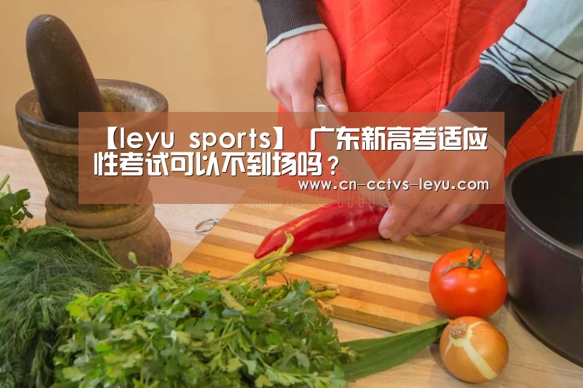 【leyu sports】
广东新高考适应性考试可以不到场吗?(图3) 登录入口